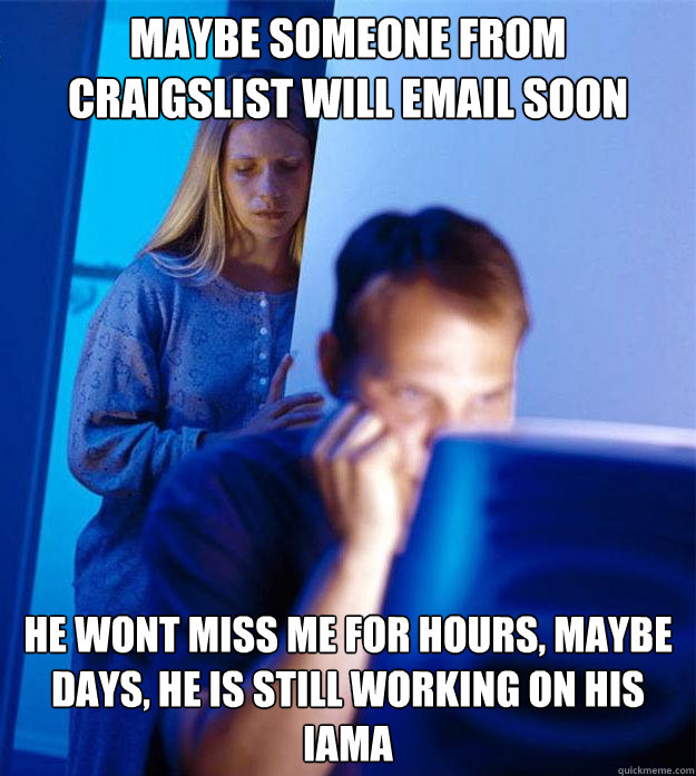 Maybe Someone from Craigslist will email soon he wont miss me for hours, maybe days, he is still working on his IAMA  Redditors Wife