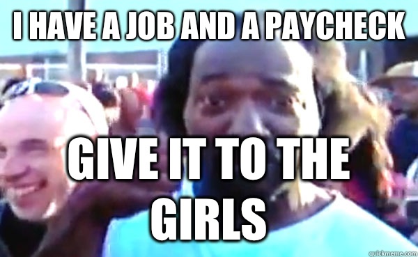 I have a job and a paycheck Give it to the girls  