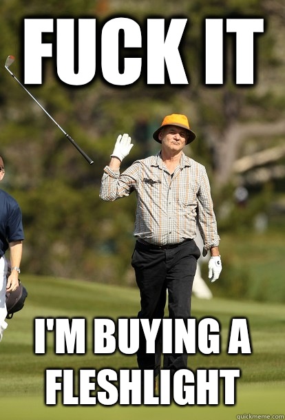 fuck it I'm buying a fleshlight  fuck it bill murray