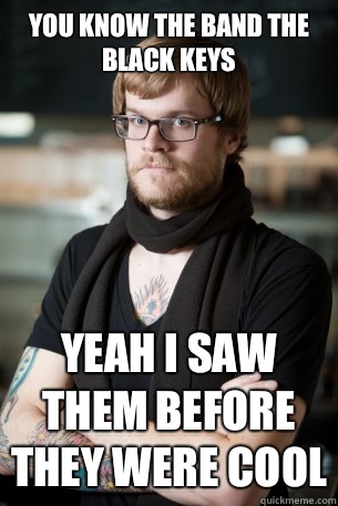 You know the band The Black Keys Yeah I saw them before they were cool  Hipster Barista