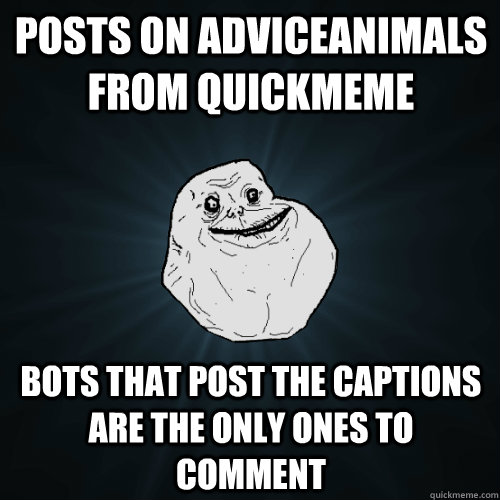 Posts on Adviceanimals from quickmeme bots that post the captions are the only ones to comment  Forever Alone