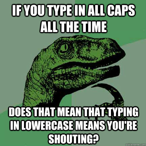 If you type in all caps all the time Does that mean that typing in lowercase means you're shouting? - If you type in all caps all the time Does that mean that typing in lowercase means you're shouting?  Philosoraptor