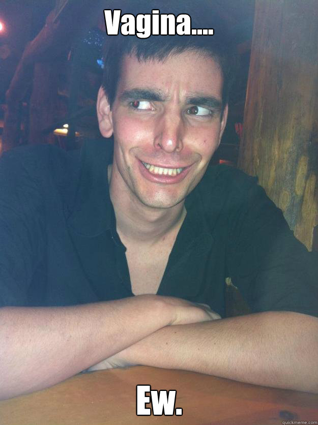 Vagina.... Ew.  MONGOLOID MIKE