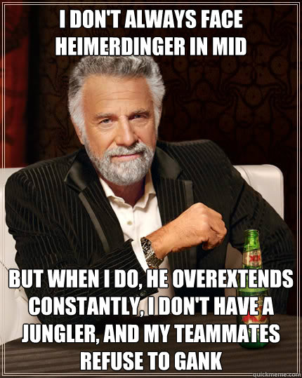 I don't always face Heimerdinger in Mid but when I do, he overextends constantly, I don't have a jungler, and my teammates refuse to gank - I don't always face Heimerdinger in Mid but when I do, he overextends constantly, I don't have a jungler, and my teammates refuse to gank  The Most Interesting Man In The World