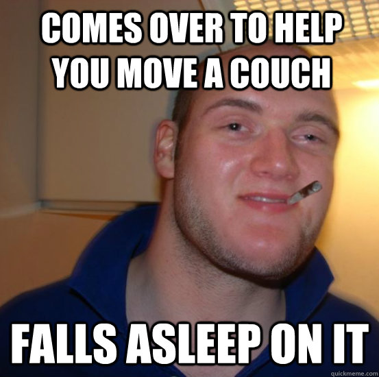 Comes over to help you move a couch falls asleep on it  Good 10 Guy Greg