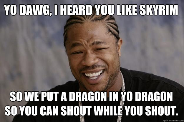 Yo Dawg, I heard you like Skyrim So we put a dragon in yo dragon so you can shout while you shout. - Yo Dawg, I heard you like Skyrim So we put a dragon in yo dragon so you can shout while you shout.  Xzibit meme