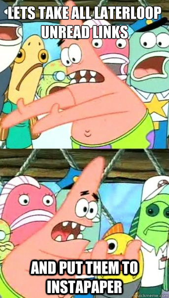 Lets take all Laterloop unread links and put them to InstaPaper  Push it somewhere else Patrick