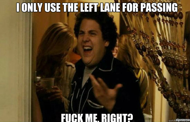 I only use the left lane for passing FUCK ME, RIGHT?  fuck me right