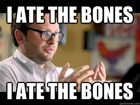I ate the bones I ate the bones  I ate the bones