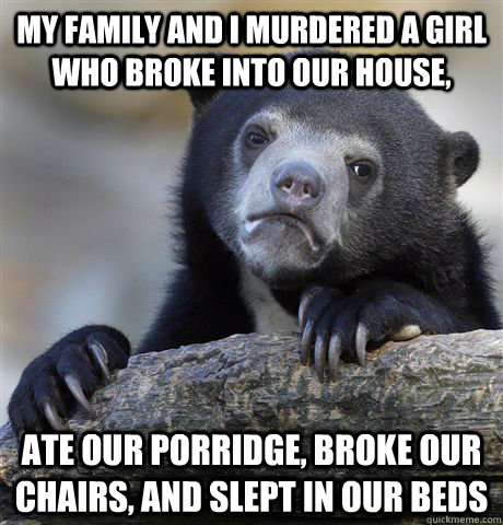 My family and i murdered a girl who broke into our house, ate our porridge, broke our chairs, and slept in our beds - My family and i murdered a girl who broke into our house, ate our porridge, broke our chairs, and slept in our beds  Confession Bear