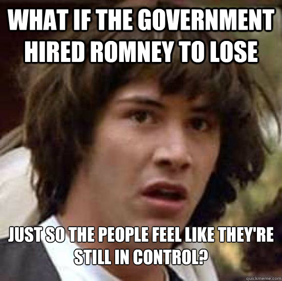 what if the government hired romney to lose just so the people feel like they're still in control?  Conspiracy Keanu Snow