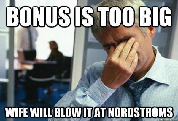 Bonus is too big Wife will blow it at Nordstroms  Male First World Problems