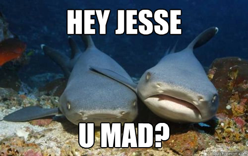 Hey Jesse u mad?  Compassionate Shark Friend
