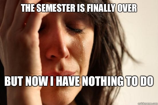 The semester is finally over But now I have nothing to do   First World Problems