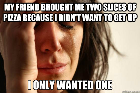 My friend brought me two slices of pizza because I didn't want to get up I only wanted one  First World Problems