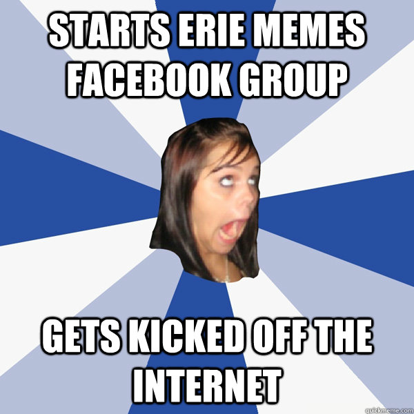 starts erie memes facebook group gets kicked off the internet  Annoying Facebook Girl