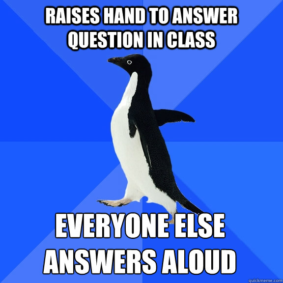 Raises hand to answer question in class Everyone else answers aloud  Socially Awkward Penguin