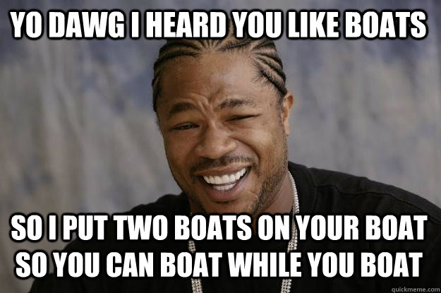 YO DAWG I HEARD YOU LIKE BOATS SO I PUT TWO BOATS ON YOUR BOAT SO YOU CAN BOAT WHILE YOU BOAT  Xzibit meme