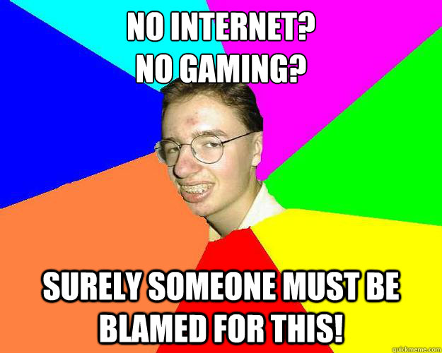 No internet?
No gaming? surely Someone must be blamed for this! - No internet?
No gaming? surely Someone must be blamed for this!  Nooby nerd gamer