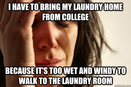 I have to bring my laundry home from college because it's too wet and windy to walk to the laundry room  First World Problems