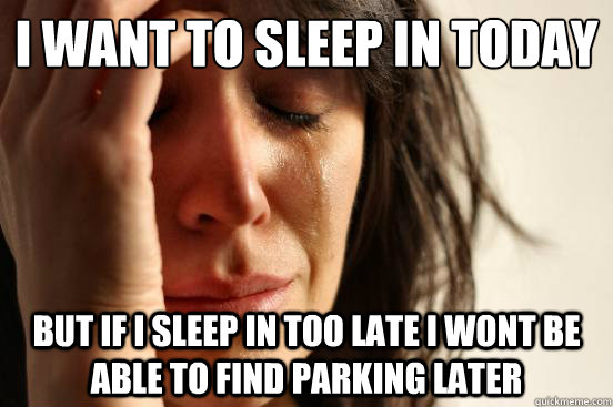 I want to sleep in today but if i sleep in too late i wont be able to find parking later  First World Problems
