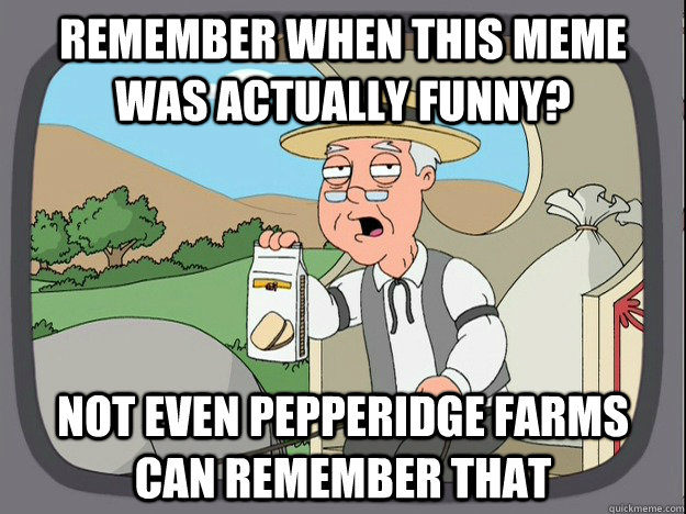 Remember when this meme was actually funny? Not even pepperidge Farms can remember that  Pepridge Farm