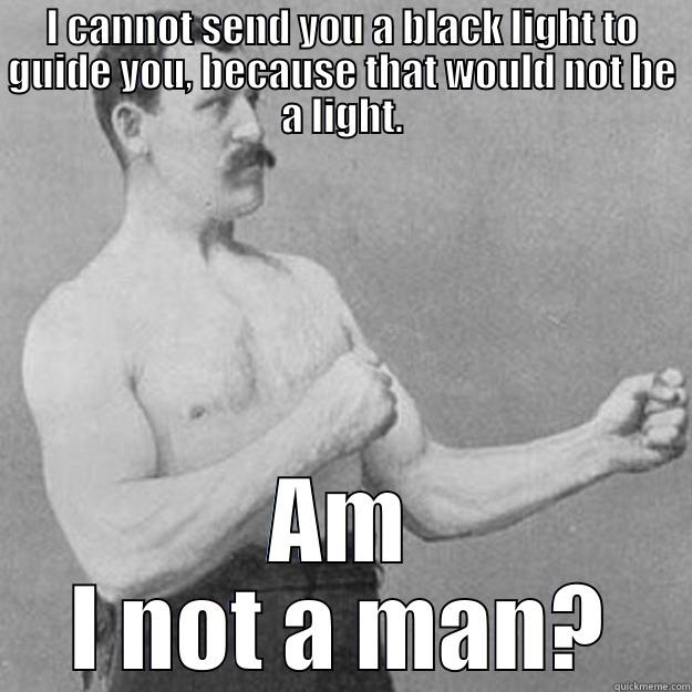 I CANNOT SEND YOU A BLACK LIGHT TO GUIDE YOU, BECAUSE THAT WOULD NOT BE A LIGHT. AM I NOT A MAN? overly manly man