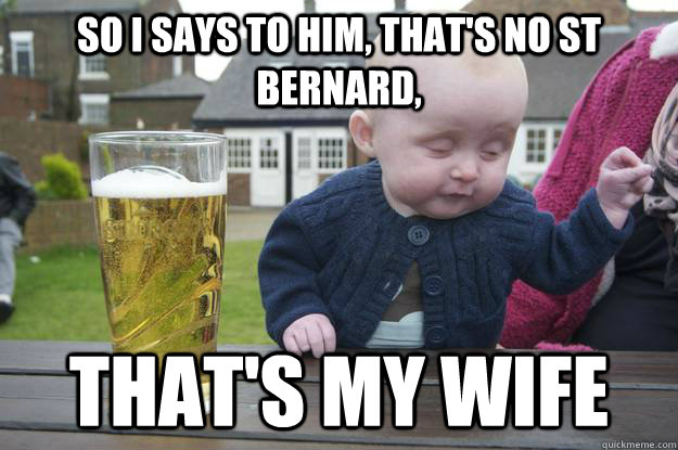 So I says to him, that's no st bernard,  that's my wife   drunk baby