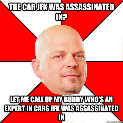 THE CAR JFK WAS ASSASSINATED IN? LET ME CALL UP MY BUDDY WHO'S AN EXPERT IN CARS JFK WAS ASSASSINATED IN  Pawn Star