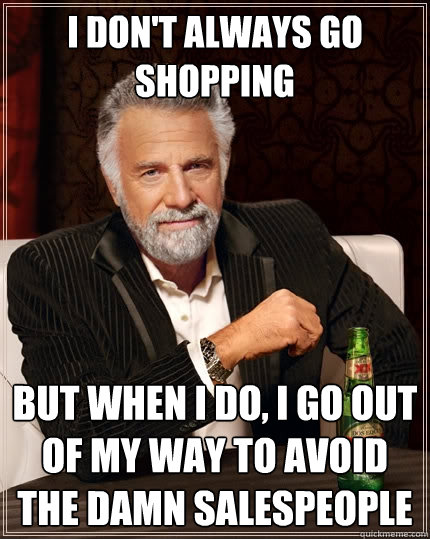 I don't always go shopping but when I do, I go out of my way to avoid the damn salespeople  The Most Interesting Man In The World