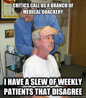 Critics call us a branch of medical quackery i have a slew of weekly patients that disagree - Critics call us a branch of medical quackery i have a slew of weekly patients that disagree  Alternative Medicine