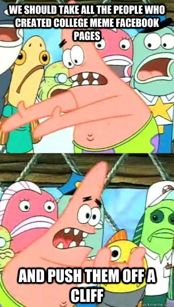 we should take all the people who created college meme facebook pages and push them off a cliff - we should take all the people who created college meme facebook pages and push them off a cliff  Push it somewhere else Patrick