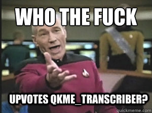 Who the fuck upvotes QKME_Transcriber?  Annoyed Picard