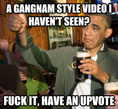 A Gangnam Style video i haven't seen? Fuck it, have an upvote  Upvote Obama