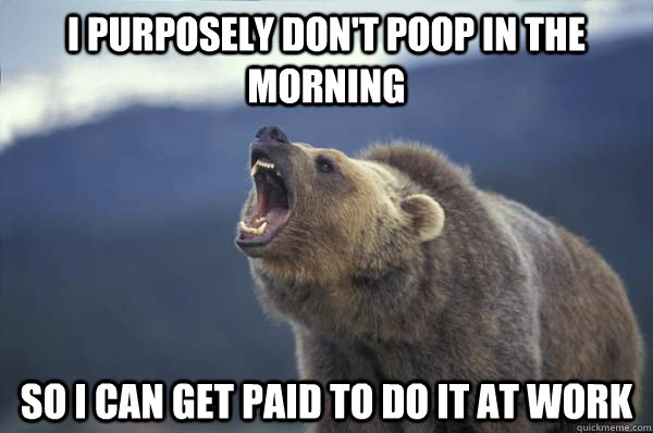 I purposely don't poop in the morning So I can get paid to do it at work - I purposely don't poop in the morning So I can get paid to do it at work  Declaration Bear