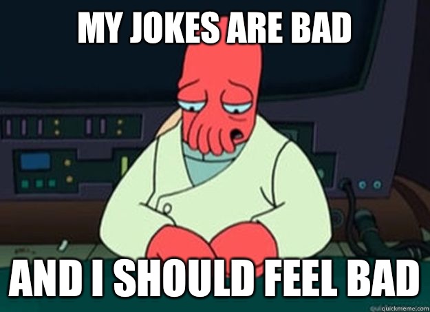 my jokes are bad
 And I should feel bad  I made someone sad and i should feel bad
