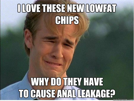 I love these new lowfat
Chips why do they have
to cause anal leakage?  1990s Problems