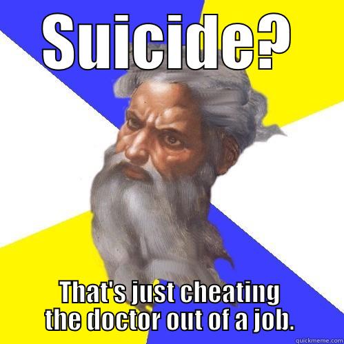 SUICIDE? THAT'S JUST CHEATING THE DOCTOR OUT OF A JOB. Advice God