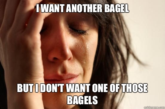 I want another bagel But I don't want one of those bagels  First World Problems