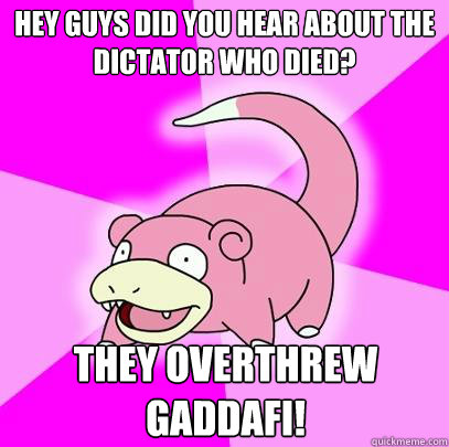 Hey guys did you hear about the dictator who died? They overthrew Gaddafi!  Slowpoke