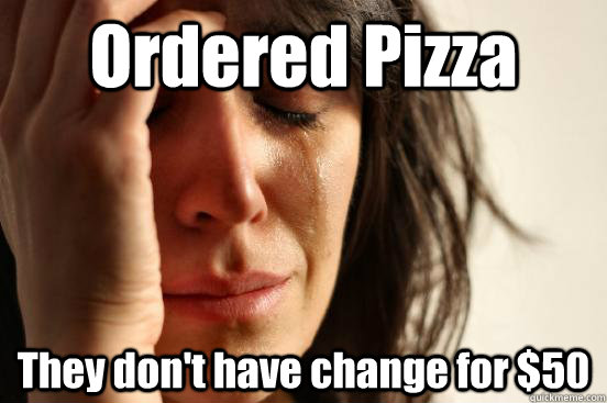 Ordered Pizza They don't have change for $50  First World Problems