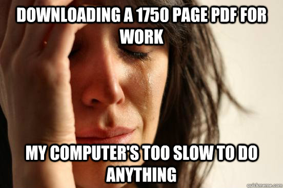 downloading a 1750 page pdf for work my computer's too slow to do anything  First World Problems