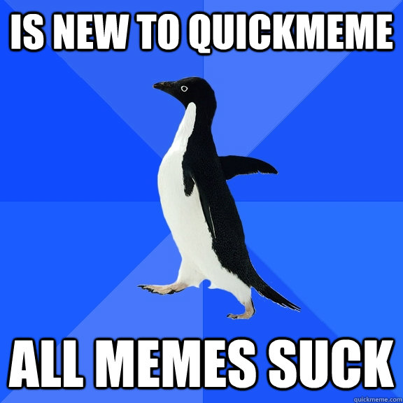 Is new to quickmeme all memes suck  Socially Awkward Penguin