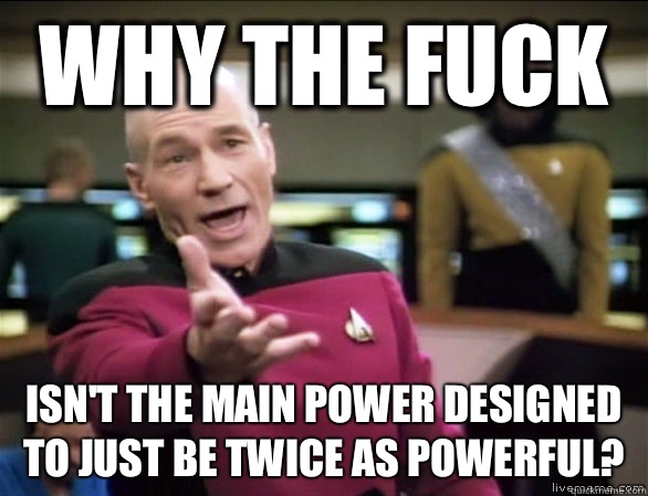 Why the fuck Isn't the main power designed to just be twice as powerful?  Annoyed Picard HD
