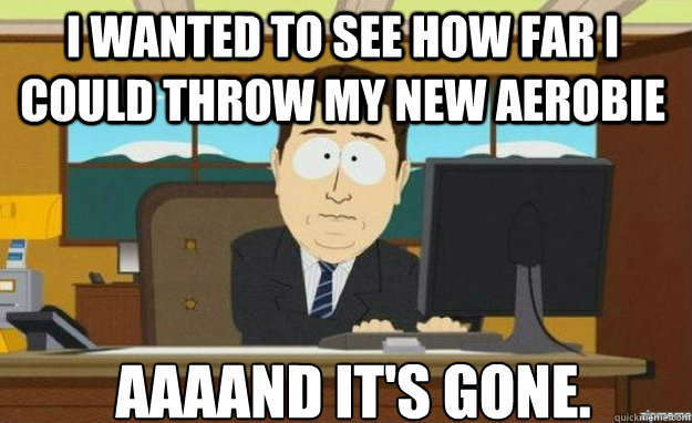 I wanted to see how far I could throw my new aerobie AAAAND IT'S gone.  aaaand its gone