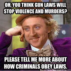 Oh, you think gun laws will stop violence and murders? Please tell me more about how criminals obey laws.  willy wonka