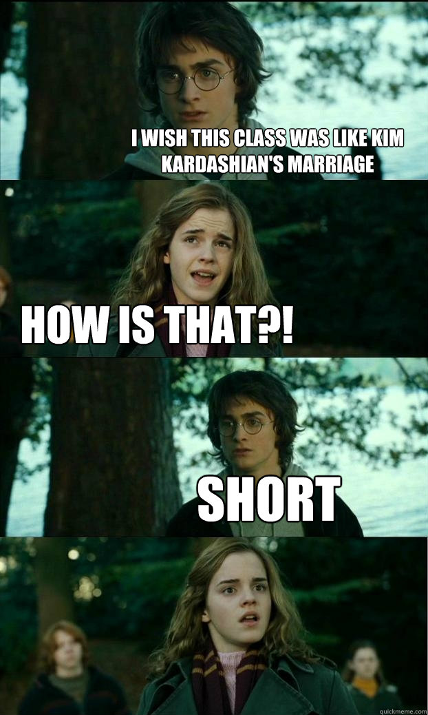 I wish this class was like Kim Kardashian's marriage how is that?! Short  Horny Harry