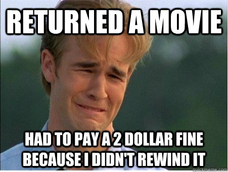 returned a movie Had to pay a 2 dollar fine because i didn't rewind it  1990s Problems