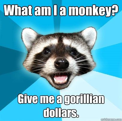 What am I a monkey? Give me a gorillian dollars.  Lame Pun Coon