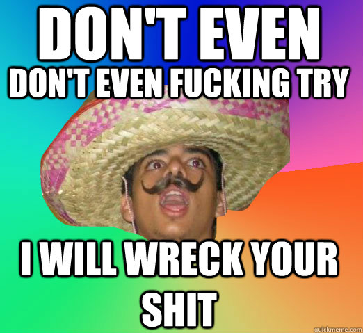 don't even don't even fucking try i will wreck your shit  
